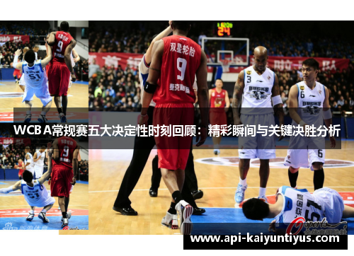WCBA常规赛五大决定性时刻回顾：精彩瞬间与关键决胜分析