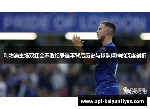 利物浦主场双红会不败纪录追平背后历史与球队精神的深度剖析