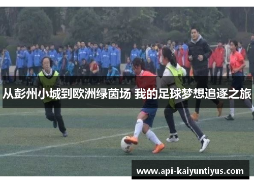 从彭州小城到欧洲绿茵场 我的足球梦想追逐之旅