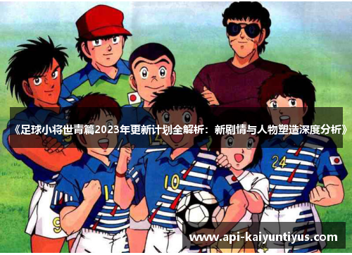 《足球小将世青篇2023年更新计划全解析：新剧情与人物塑造深度分析》
