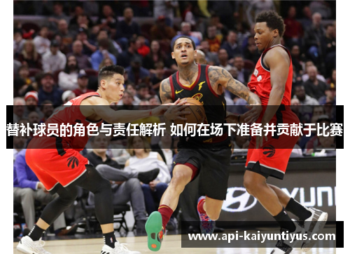 替补球员的角色与责任解析 如何在场下准备并贡献于比赛 替补球员的角色与责任解析 如何在场下准备并贡献于比赛