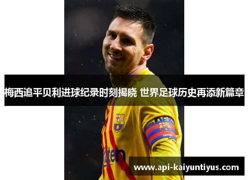 梅西追平贝利进球纪录时刻揭晓 世界足球历史再添新篇章