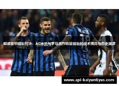解读意甲精彩对决：AC米兰与罗马激烈较量背后的战术博弈与历史渊源