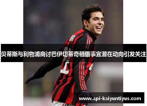 贝蒂斯与利物浦商讨巴伊切蒂奇租借事宜潜在动向引发关注