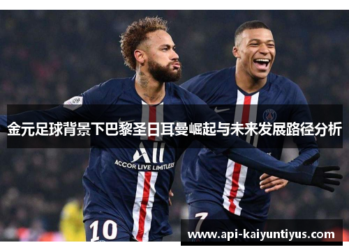 金元足球背景下巴黎圣日耳曼崛起与未来发展路径分析 金元足球背景下巴黎圣日耳曼崛起与未来发展路径分析