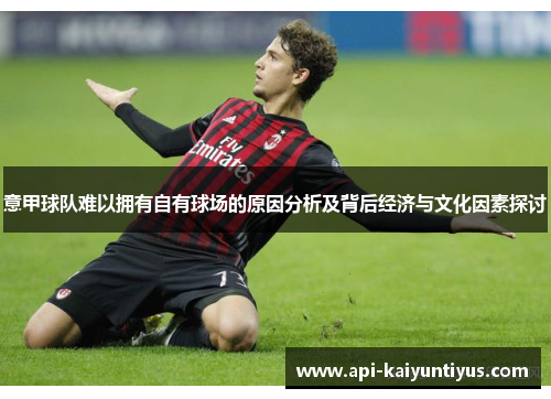 意甲球队难以拥有自有球场的原因分析及背后经济与文化因素探讨