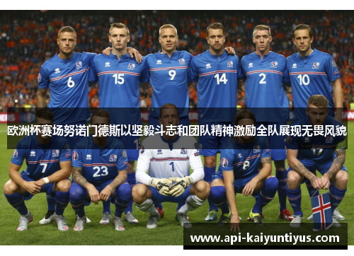 欧洲杯赛场努诺门德斯以坚毅斗志和团队精神激励全队展现无畏风貌