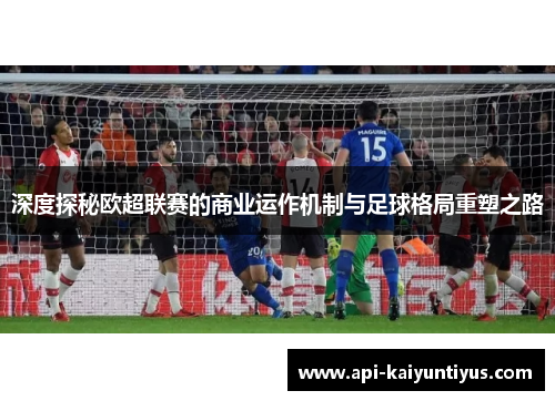 深度探秘欧超联赛的商业运作机制与足球格局重塑之路 深度探秘欧超联赛的商业运作机制与足球格局重塑之路