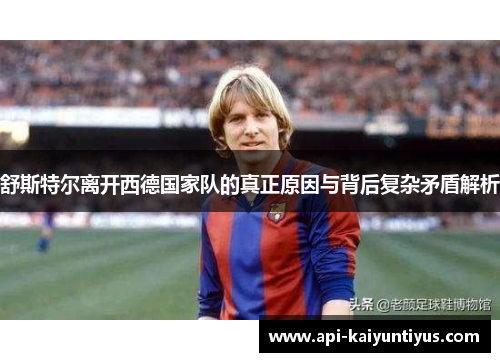 舒斯特尔离开西德国家队的真正原因与背后复杂矛盾解析