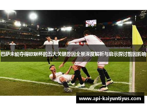 巴萨未能夺得欧联杯的五大关键原因全景深度解析与启示探讨前因影响