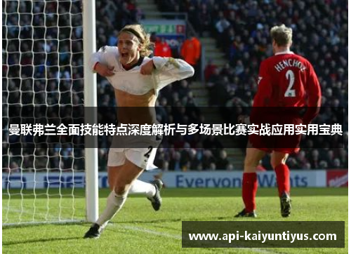 曼联弗兰全面技能特点深度解析与多场景比赛实战应用实用宝典