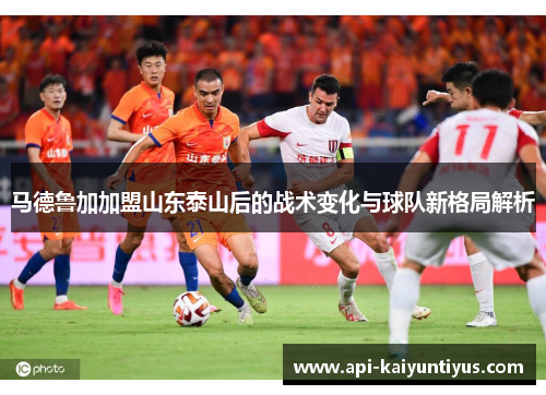 马德鲁加加盟山东泰山后的战术变化与球队新格局解析