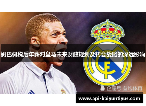 姆巴佩税后年薪对皇马未来财政规划及转会战略的深远影响