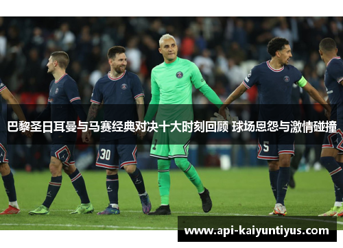 巴黎圣日耳曼与马赛经典对决十大时刻回顾 球场恩怨与激情碰撞