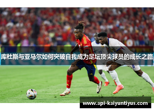 库杜斯与亚马尔如何突破自我成为足坛顶尖球员的成长之路