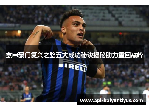 意甲豪门复兴之路五大成功秘诀揭秘助力重回巅峰 意甲豪门复兴之路五大成功秘诀揭秘助力重回巅峰