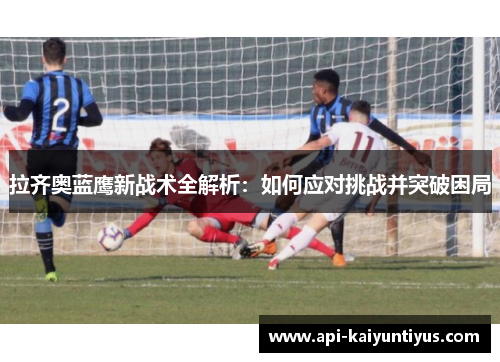 拉齐奥蓝鹰新战术全解析:如何应对挑战并突破困局 拉齐奥蓝鹰新战术全解析:如何应对挑战并突破困局