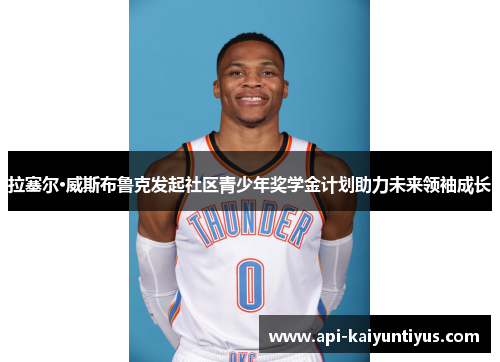 拉塞尔·威斯布鲁克发起社区青少年奖学金计划助力未来领袖成长 拉塞尔·威斯布鲁克发起社区青少年奖学金计划助力未来领袖成长