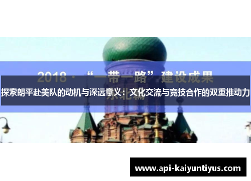 探索朗平赴美队的动机与深远意义:文化交流与竞技合作的双重推动力 探索朗平赴美队的动机与深远意义:文化交流与竞技合作的双重推动力