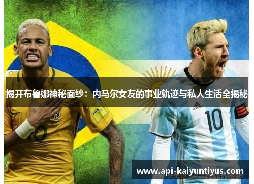 揭开布鲁娜神秘面纱:内马尔女友的事业轨迹与私人生活全揭秘 揭开布鲁娜神秘面纱:内马尔女友的事业轨迹与私人生活全揭秘