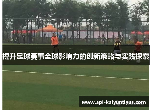 提升足球赛事全球影响力的创新策略与实践探索 提升足球赛事全球影响力的创新策略与实践探索