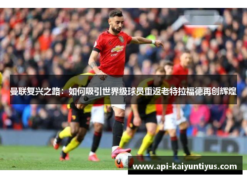 曼联复兴之路:如何吸引世界级球员重返老特拉福德再创辉煌 曼联复兴之路:如何吸引世界级球员重返老特拉福德再创辉煌