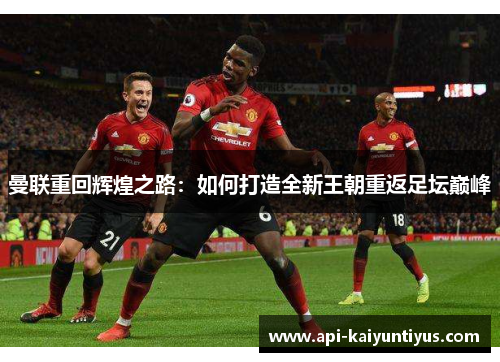 曼联重回辉煌之路:如何打造全新王朝重返足坛巅峰 曼联重回辉煌之路:如何打造全新王朝重返足坛巅峰