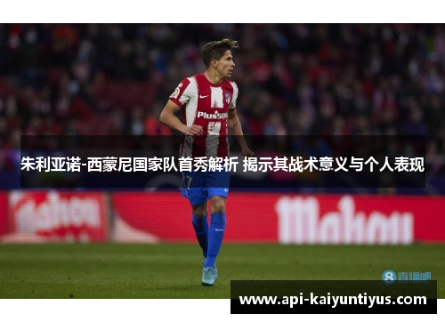 朱利亚诺-西蒙尼国家队首秀解析 揭示其战术意义与个人表现 朱利亚诺-西蒙尼国家队首秀解析 揭示其战术意义与个人表现