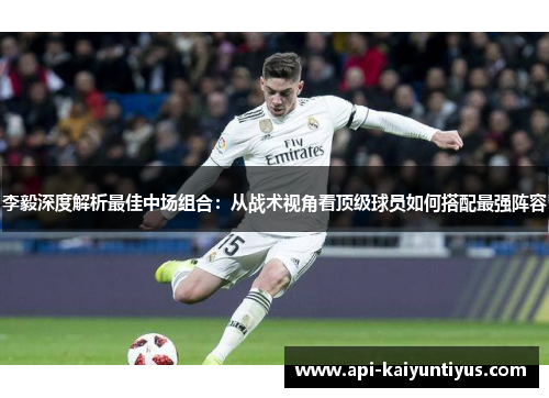 李毅深度解析最佳中场组合:从战术视角看顶级球员如何搭配最强阵容 李毅深度解析最佳中场组合:从战术视角看顶级球员如何搭配最强阵容