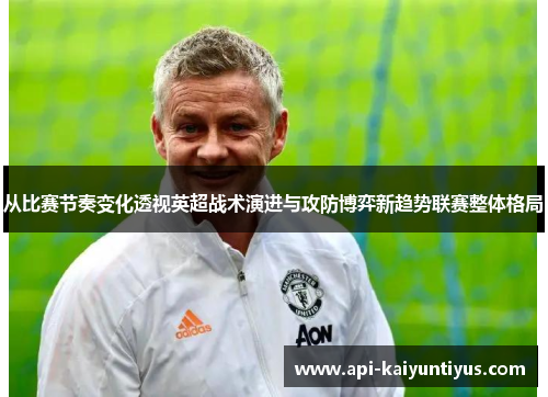 从比赛节奏变化透视英超战术演进与攻防博弈新趋势联赛整体格局 从比赛节奏变化透视英超战术演进与攻防博弈新趋势联赛整体格局