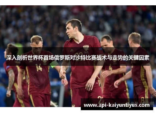 深入剖析世界杯首场俄罗斯对沙特比赛战术与走势的关键因素