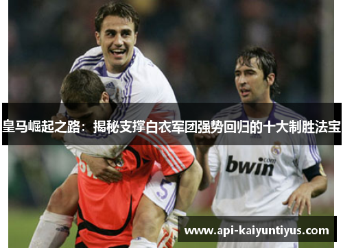 皇马崛起之路：揭秘支撑白衣军团强势回归的十大制胜法宝