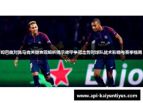 姆巴佩对阵马竞关键表现解析揭示德甲争冠走势对球队战术影响与赛季格局 姆巴佩对阵马竞关键表现解析揭示德甲争冠走势对球队战术影响与赛季格局