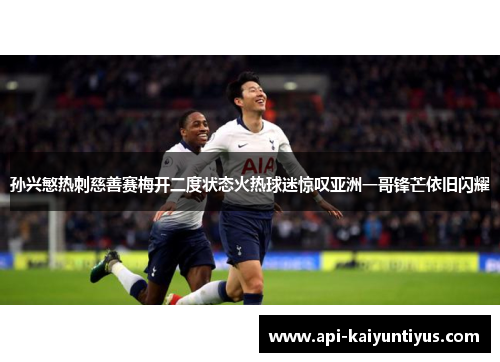 孙兴慜热刺慈善赛梅开二度状态火热球迷惊叹亚洲一哥锋芒依旧闪耀