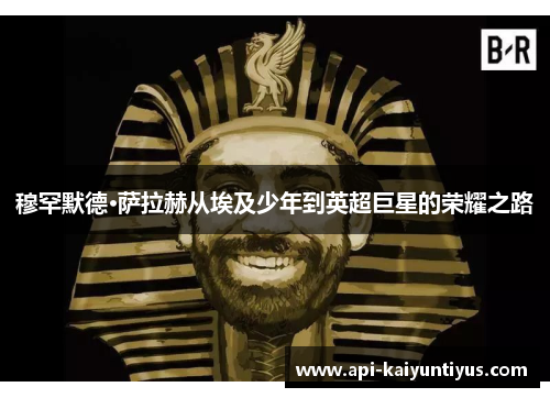 穆罕默德·萨拉赫从埃及少年到英超巨星的荣耀之路