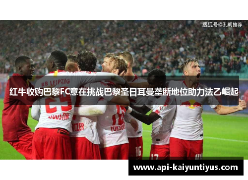 红牛收购巴黎FC意在挑战巴黎圣日耳曼垄断地位助力法乙崛起