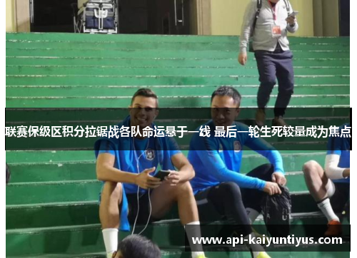 联赛保级区积分拉锯战各队命运悬于一线 最后一轮生死较量成为焦点 联赛保级区积分拉锯战各队命运悬于一线 最后一轮生死较量成为焦点