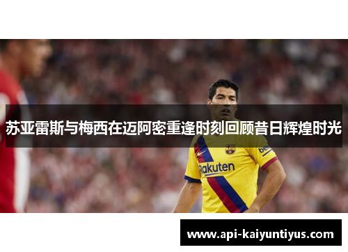 苏亚雷斯与梅西在迈阿密重逢时刻回顾昔日辉煌时光 苏亚雷斯与梅西在迈阿密重逢时刻回顾昔日辉煌时光