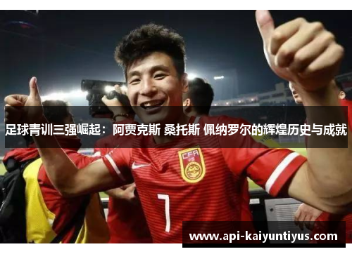 足球青训三强崛起：阿贾克斯 桑托斯 佩纳罗尔的辉煌历史与成就
