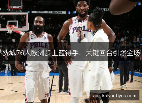 费城76人欧洲步上篮得手,关键回合引爆全场 费城76人欧洲步上篮得手,关键回合引爆全场