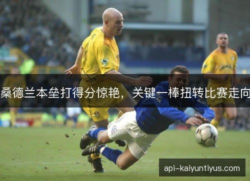桑德兰本垒打得分惊艳，关键一棒扭转比赛走向
